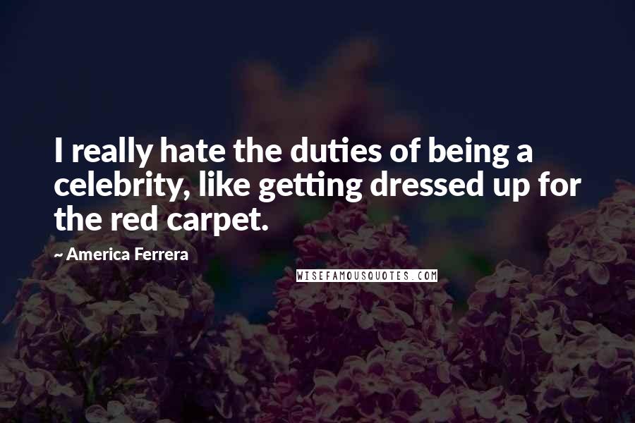 America Ferrera Quotes: I really hate the duties of being a celebrity, like getting dressed up for the red carpet.