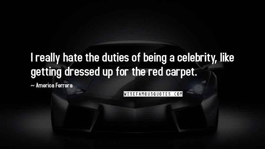 America Ferrera Quotes: I really hate the duties of being a celebrity, like getting dressed up for the red carpet.