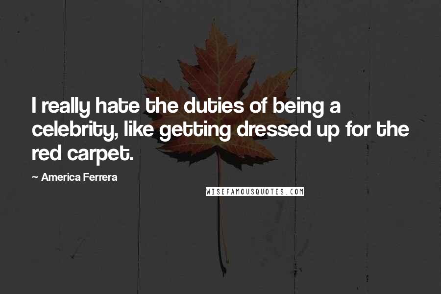 America Ferrera Quotes: I really hate the duties of being a celebrity, like getting dressed up for the red carpet.