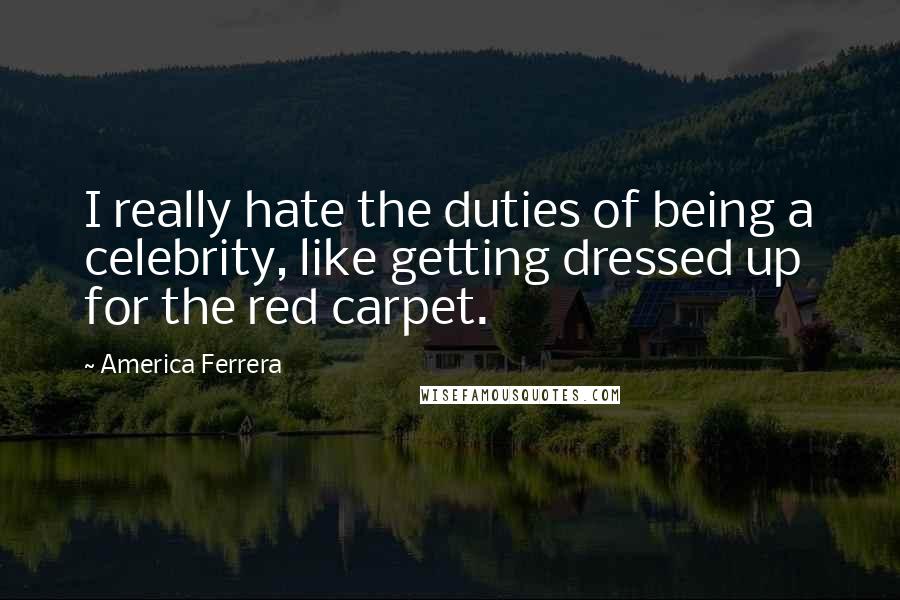 America Ferrera Quotes: I really hate the duties of being a celebrity, like getting dressed up for the red carpet.