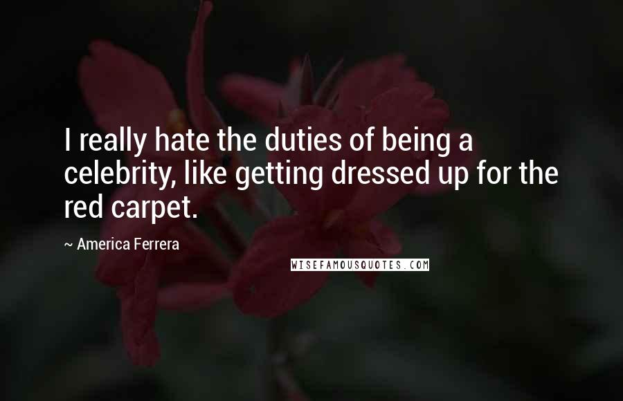 America Ferrera Quotes: I really hate the duties of being a celebrity, like getting dressed up for the red carpet.