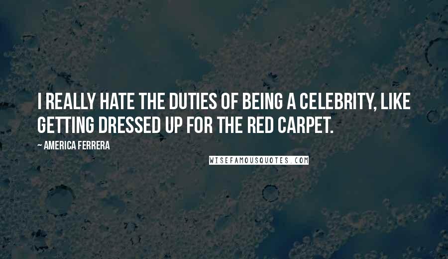 America Ferrera Quotes: I really hate the duties of being a celebrity, like getting dressed up for the red carpet.