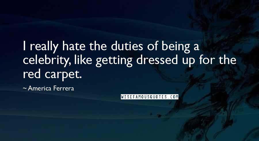 America Ferrera Quotes: I really hate the duties of being a celebrity, like getting dressed up for the red carpet.