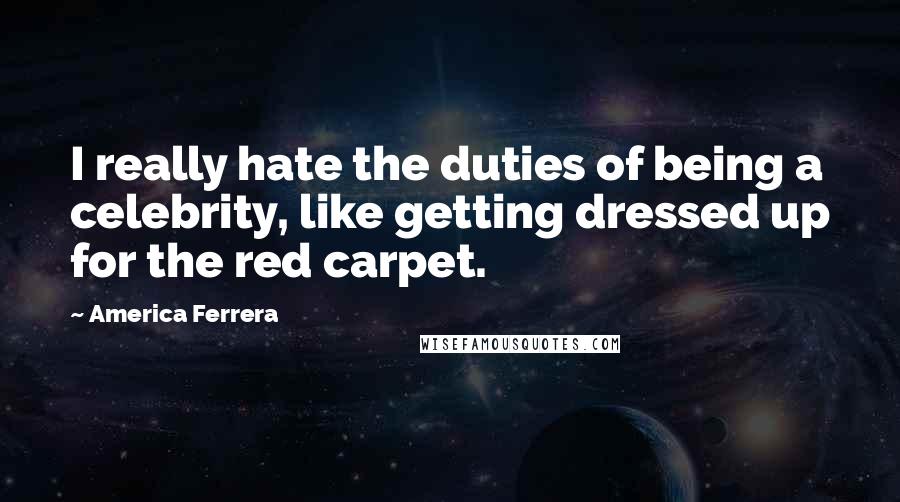 America Ferrera Quotes: I really hate the duties of being a celebrity, like getting dressed up for the red carpet.