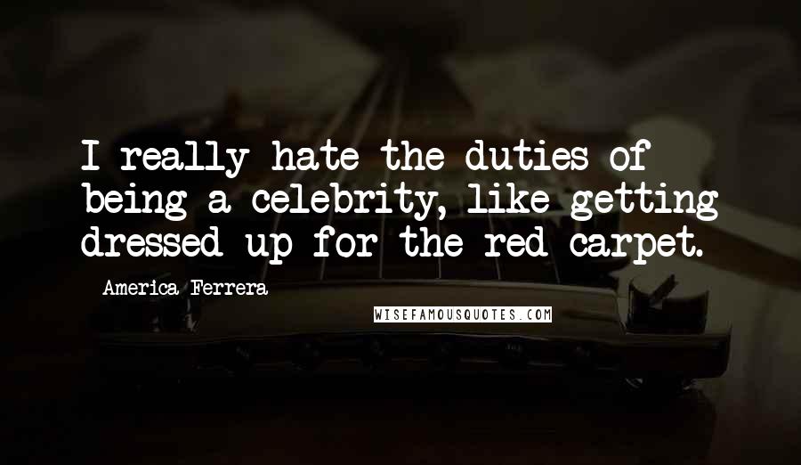 America Ferrera Quotes: I really hate the duties of being a celebrity, like getting dressed up for the red carpet.