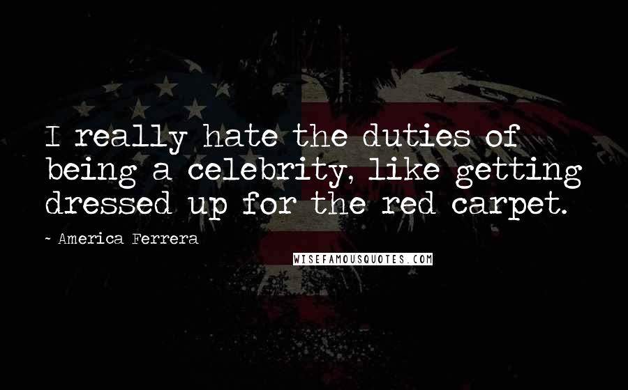 America Ferrera Quotes: I really hate the duties of being a celebrity, like getting dressed up for the red carpet.