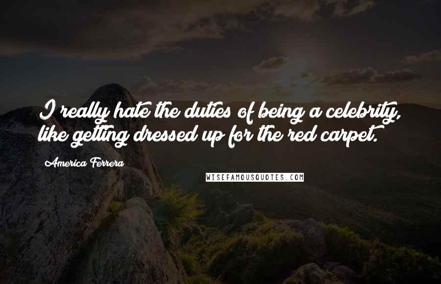 America Ferrera Quotes: I really hate the duties of being a celebrity, like getting dressed up for the red carpet.