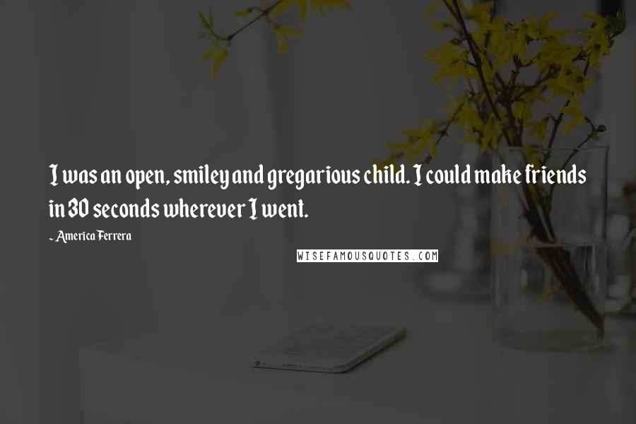 America Ferrera Quotes: I was an open, smiley and gregarious child. I could make friends in 30 seconds wherever I went.