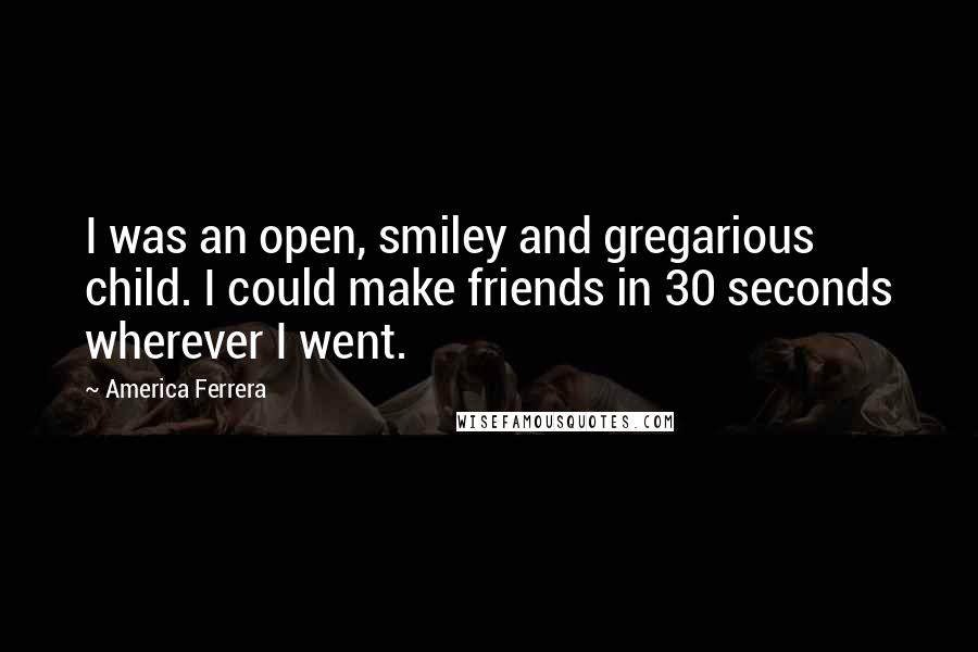 America Ferrera Quotes: I was an open, smiley and gregarious child. I could make friends in 30 seconds wherever I went.