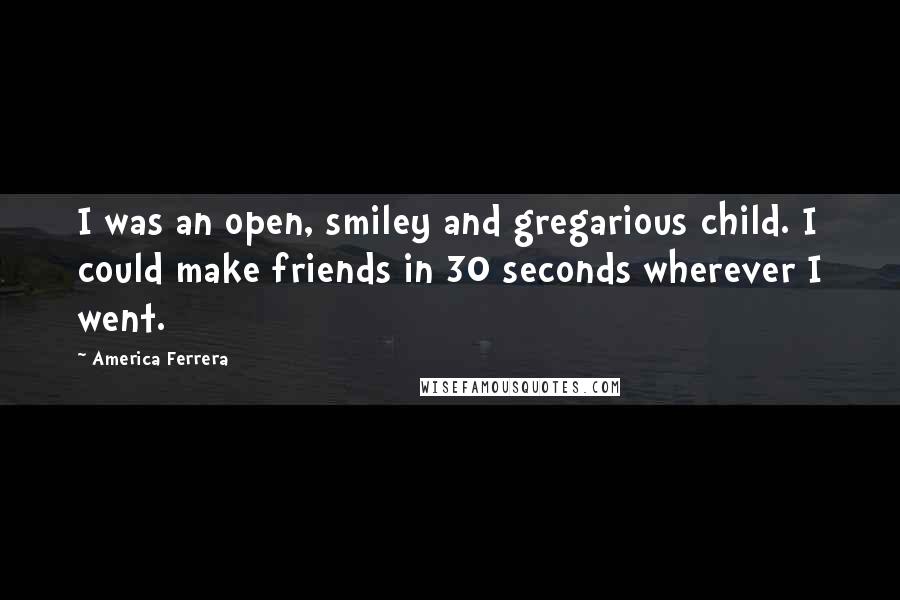 America Ferrera Quotes: I was an open, smiley and gregarious child. I could make friends in 30 seconds wherever I went.