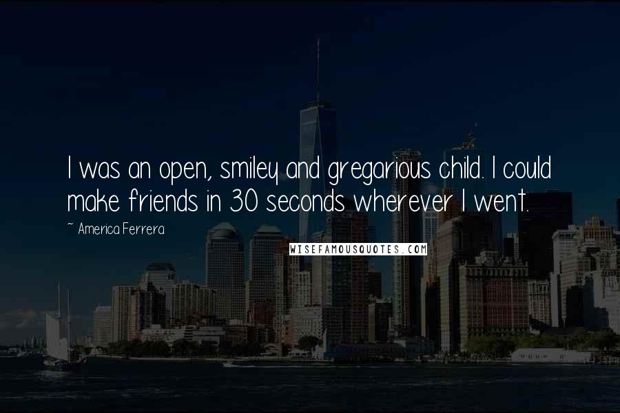 America Ferrera Quotes: I was an open, smiley and gregarious child. I could make friends in 30 seconds wherever I went.