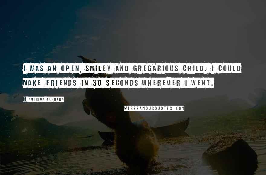 America Ferrera Quotes: I was an open, smiley and gregarious child. I could make friends in 30 seconds wherever I went.