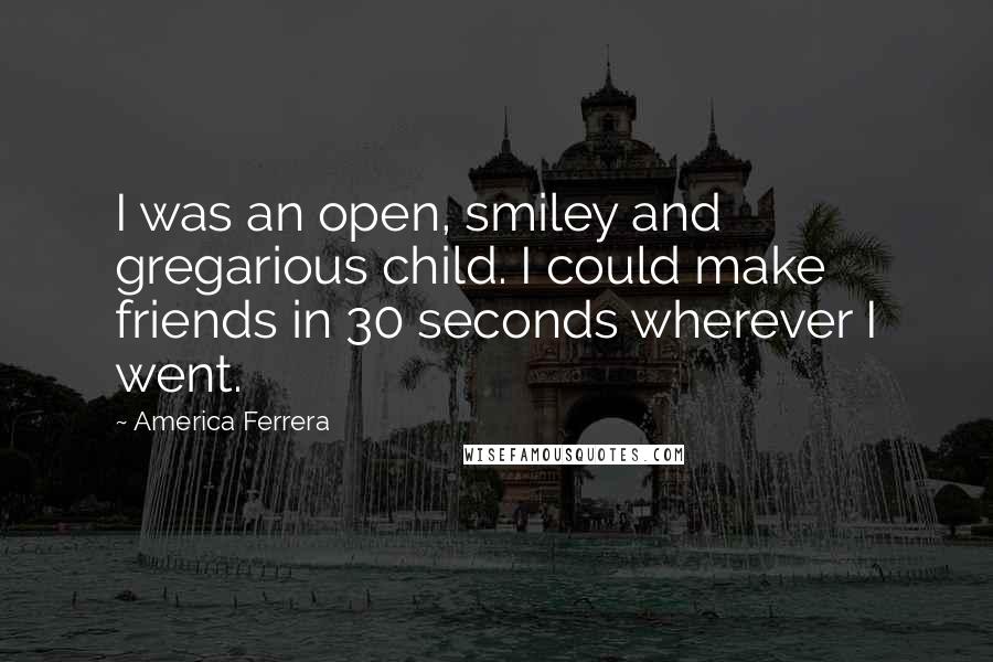 America Ferrera Quotes: I was an open, smiley and gregarious child. I could make friends in 30 seconds wherever I went.