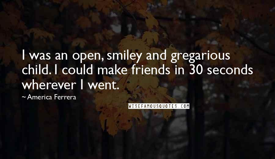 America Ferrera Quotes: I was an open, smiley and gregarious child. I could make friends in 30 seconds wherever I went.