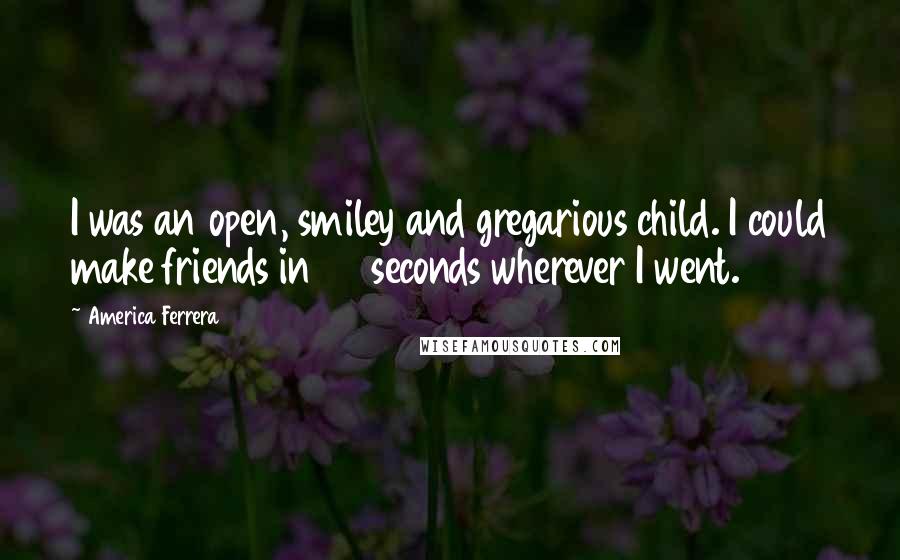 America Ferrera Quotes: I was an open, smiley and gregarious child. I could make friends in 30 seconds wherever I went.