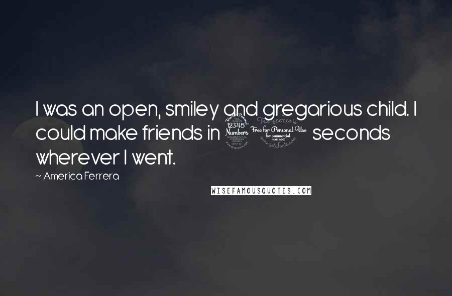 America Ferrera Quotes: I was an open, smiley and gregarious child. I could make friends in 30 seconds wherever I went.