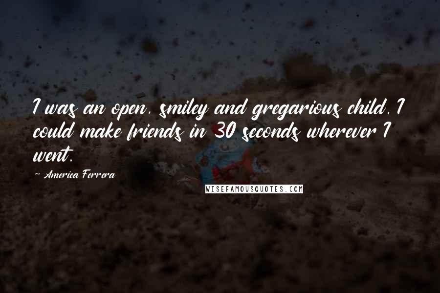 America Ferrera Quotes: I was an open, smiley and gregarious child. I could make friends in 30 seconds wherever I went.