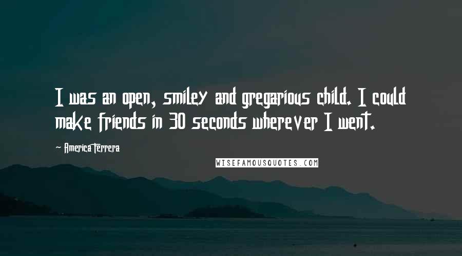 America Ferrera Quotes: I was an open, smiley and gregarious child. I could make friends in 30 seconds wherever I went.