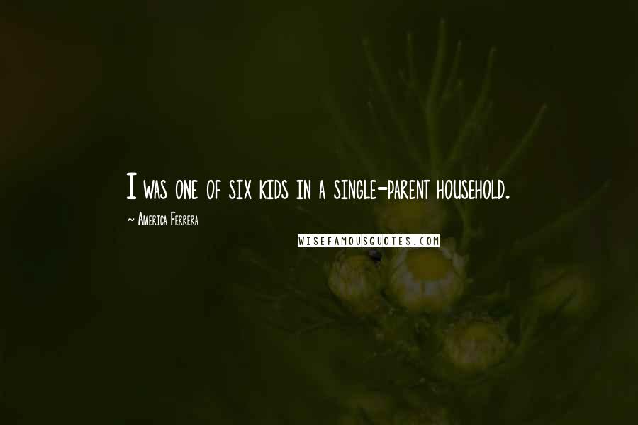 America Ferrera Quotes: I was one of six kids in a single-parent household.