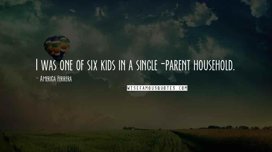 America Ferrera Quotes: I was one of six kids in a single-parent household.