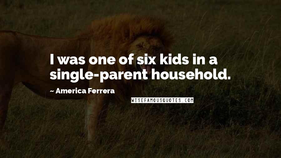 America Ferrera Quotes: I was one of six kids in a single-parent household.