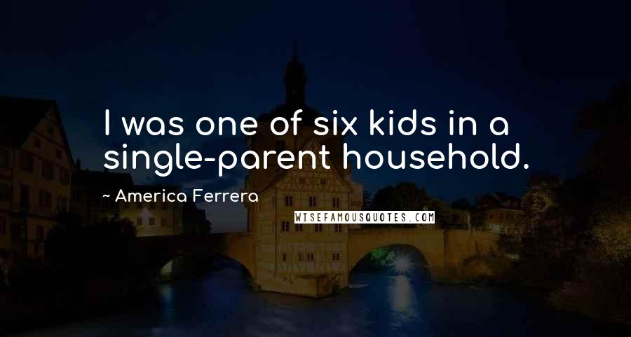 America Ferrera Quotes: I was one of six kids in a single-parent household.