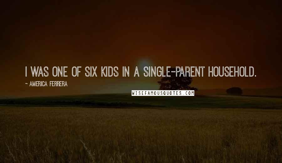 America Ferrera Quotes: I was one of six kids in a single-parent household.