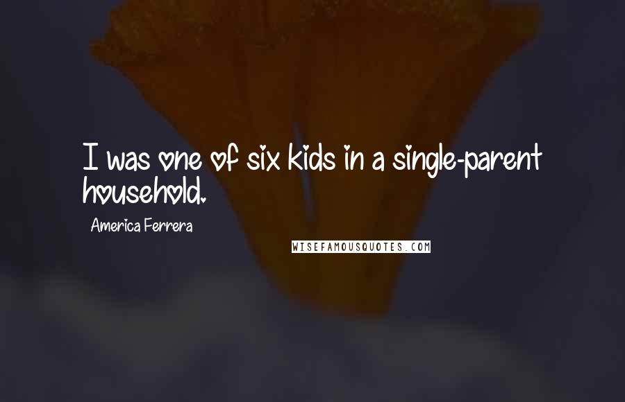 America Ferrera Quotes: I was one of six kids in a single-parent household.