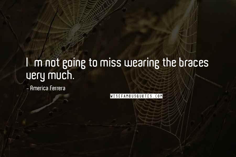 America Ferrera Quotes: I'm not going to miss wearing the braces very much.