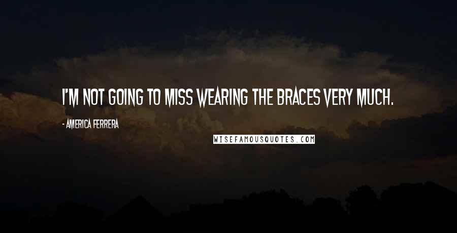 America Ferrera Quotes: I'm not going to miss wearing the braces very much.