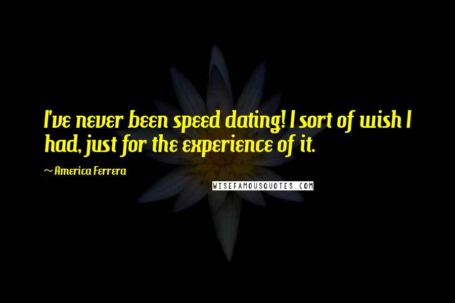 America Ferrera Quotes: I've never been speed dating! I sort of wish I had, just for the experience of it.