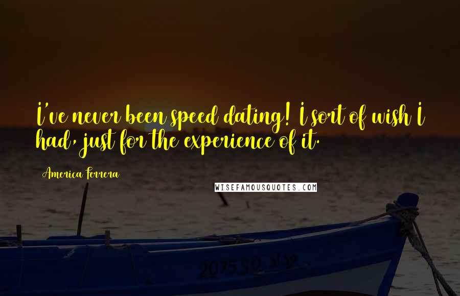 America Ferrera Quotes: I've never been speed dating! I sort of wish I had, just for the experience of it.