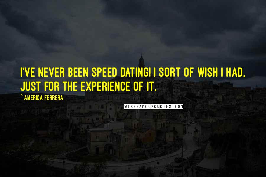 America Ferrera Quotes: I've never been speed dating! I sort of wish I had, just for the experience of it.