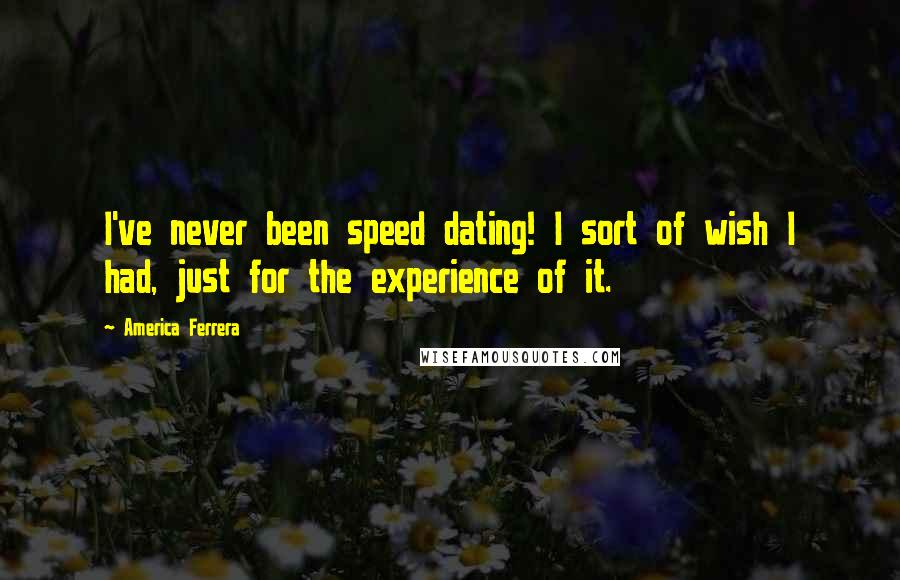 America Ferrera Quotes: I've never been speed dating! I sort of wish I had, just for the experience of it.