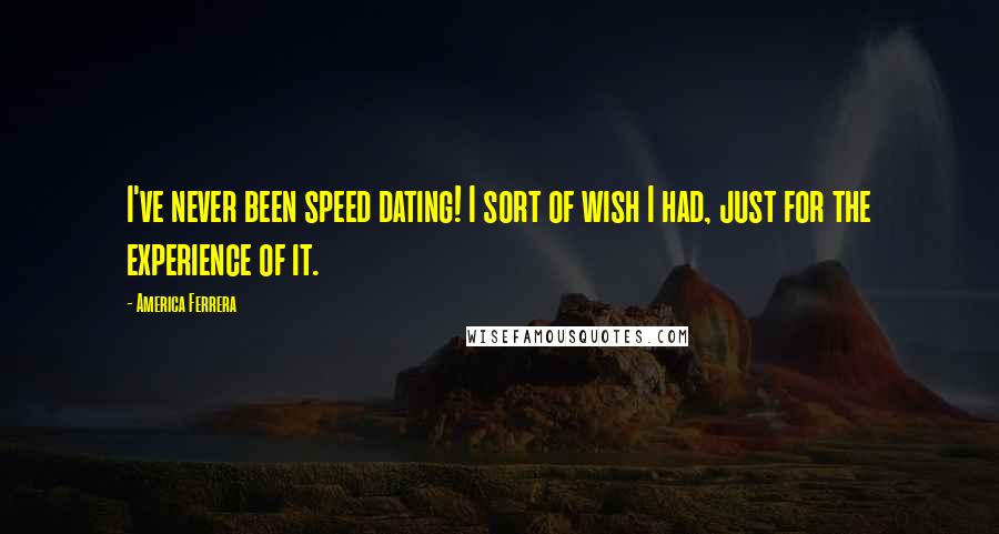 America Ferrera Quotes: I've never been speed dating! I sort of wish I had, just for the experience of it.