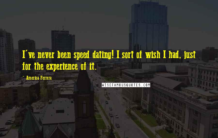 America Ferrera Quotes: I've never been speed dating! I sort of wish I had, just for the experience of it.