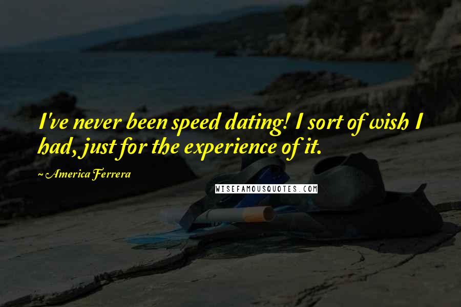 America Ferrera Quotes: I've never been speed dating! I sort of wish I had, just for the experience of it.