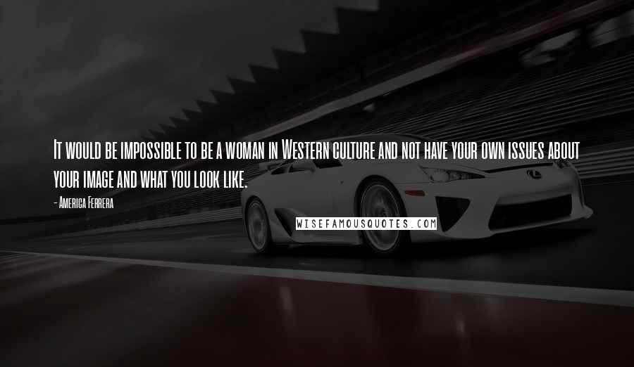 America Ferrera Quotes: It would be impossible to be a woman in Western culture and not have your own issues about your image and what you look like.