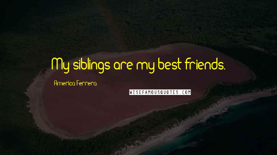 America Ferrera Quotes: My siblings are my best friends.