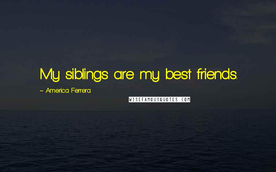 America Ferrera Quotes: My siblings are my best friends.