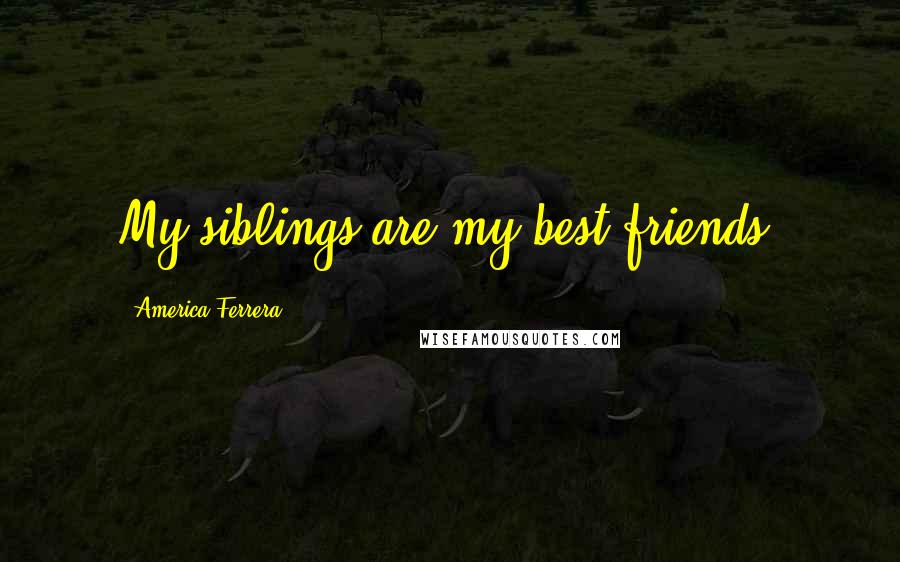 America Ferrera Quotes: My siblings are my best friends.