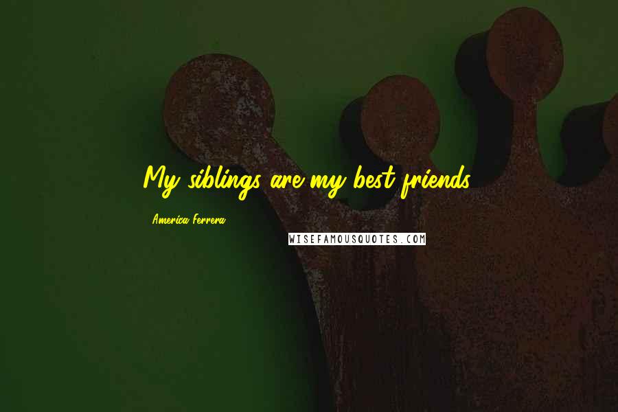 America Ferrera Quotes: My siblings are my best friends.