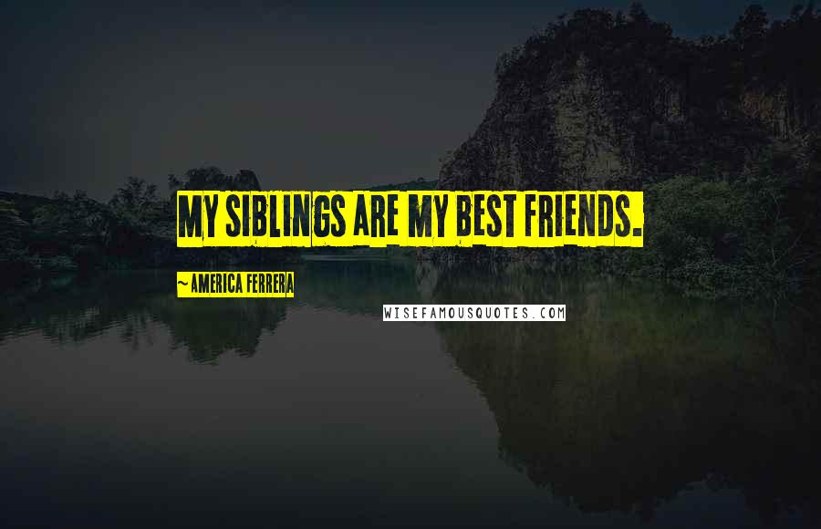 America Ferrera Quotes: My siblings are my best friends.