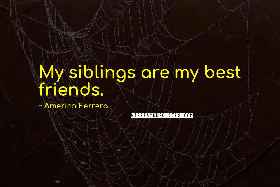 America Ferrera Quotes: My siblings are my best friends.