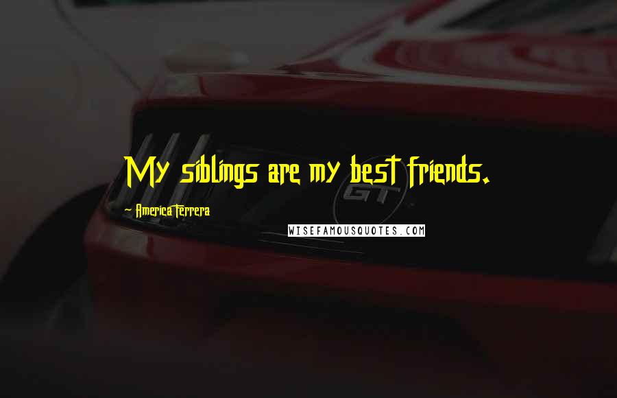 America Ferrera Quotes: My siblings are my best friends.