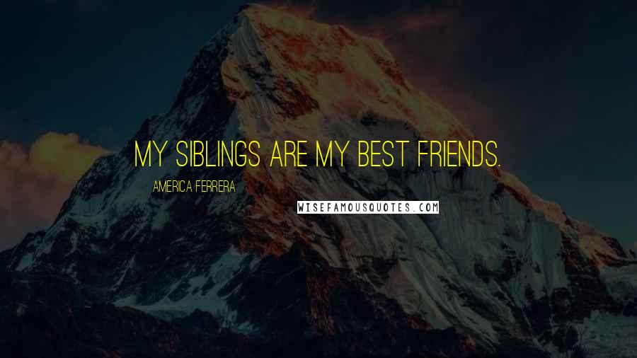 America Ferrera Quotes: My siblings are my best friends.