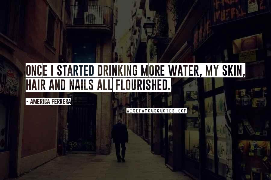 America Ferrera Quotes: Once I started drinking more water, my skin, hair and nails all flourished.