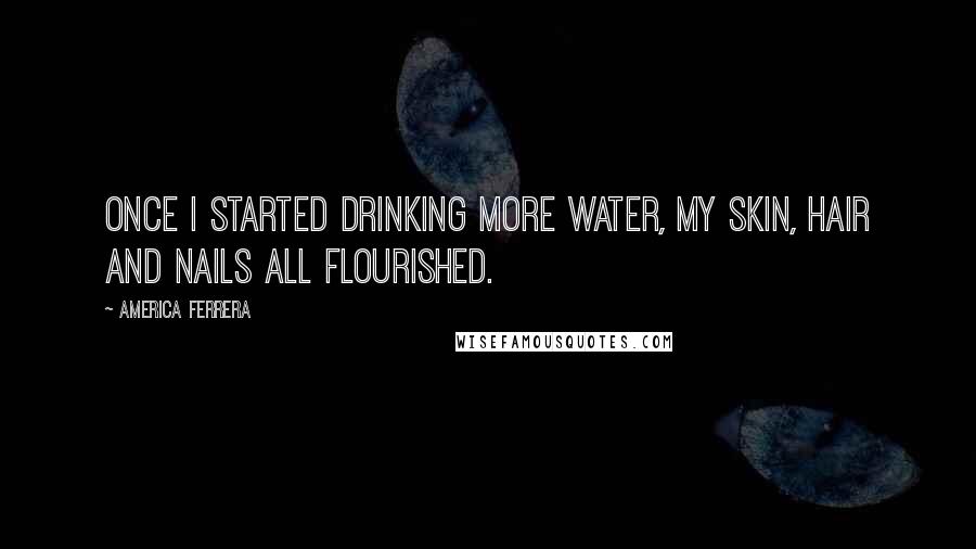America Ferrera Quotes: Once I started drinking more water, my skin, hair and nails all flourished.