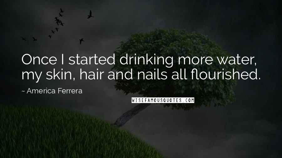 America Ferrera Quotes: Once I started drinking more water, my skin, hair and nails all flourished.