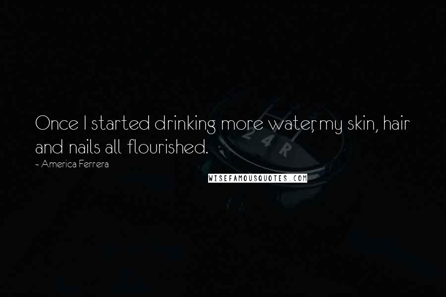 America Ferrera Quotes: Once I started drinking more water, my skin, hair and nails all flourished.